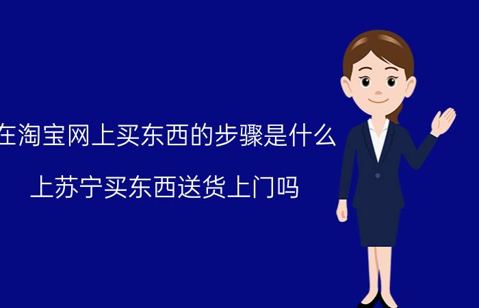 在淘宝网上买东西的步骤是什么 上苏宁买东西送货上门吗。购物流程是什么样子？